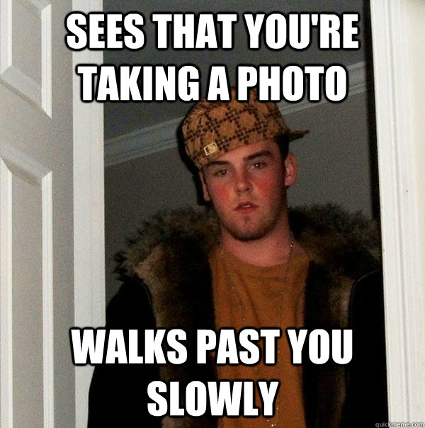 sees that you're taking a photo walks past you slowly  Scumbag Steve