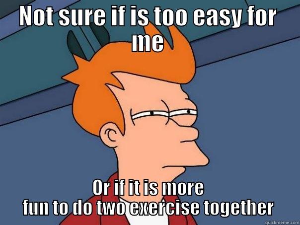 NOT SURE IF IS TOO EASY FOR ME OR IF IT IS MORE FUN TO DO TWO EXERCISE TOGETHER Futurama Fry