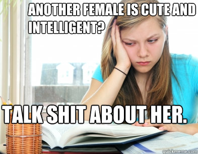 Another female is cute and intelligent? Talk shit about her.  