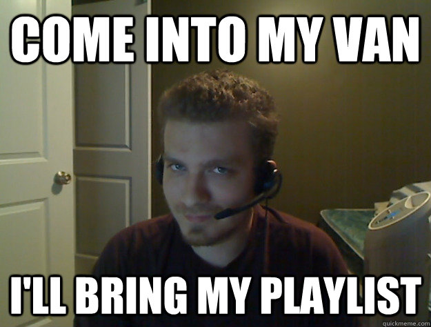 Come into my van I'll bring my playlist  AngryTestie