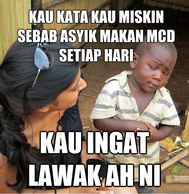 kau ingat lawak ah ni  kau kata kau miskin sebab asyik makan mcd setiap hari  Skeptical Third World Kid
