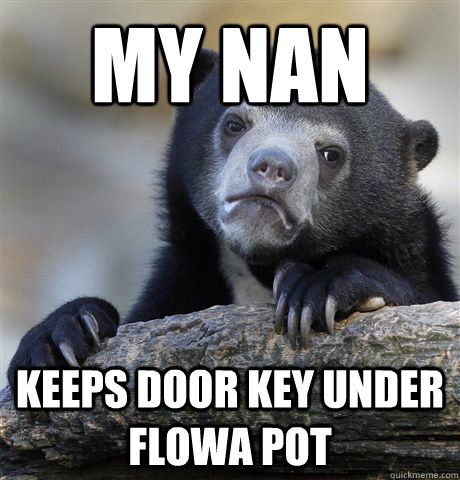MY NAN KEEPS DOOR KEY UNDER FLOWA POT  Confession Bear