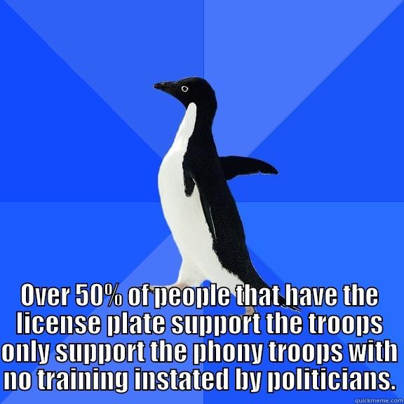 for the record penguin -  OVER 50% OF PEOPLE THAT HAVE THE LICENSE PLATE SUPPORT THE TROOPS ONLY SUPPORT THE PHONY TROOPS WITH NO TRAINING INSTATED BY POLITICIANS. Socially Awkward Penguin