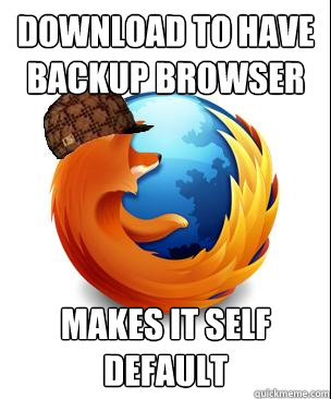 Download to have backup browser  Makes it self default   Scumbag Firefox