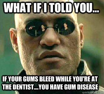 what if i told you... if your gums bleed while you're at the dentist....you have gum disease  Matrix Morpheus