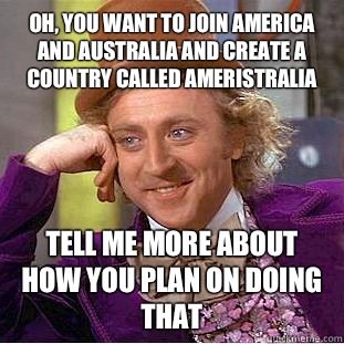Oh, you want to join America and Australia and create a country called Ameristralia Tell me more about how you plan on doing that  Condescending Wonka