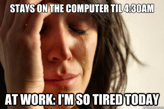 Stays on the computer til 4:30am At work: I'm so tired today  First World Problems