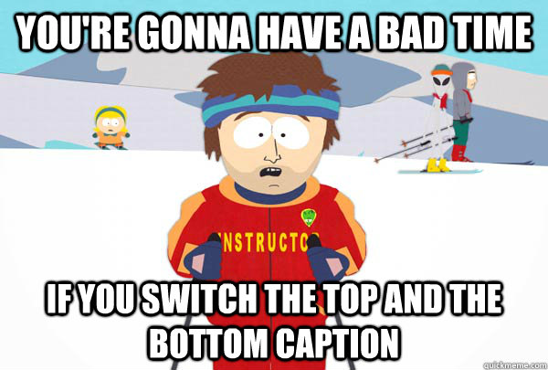 You're gonna have a bad time If you switch the top and the bottom caption  Super Cool Ski Instructor