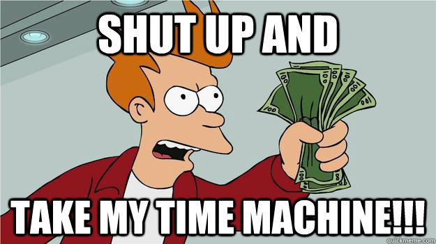 Shut up and TAKE MY TIME MACHINE!!!  Btech Shut Up And Take My Money Fry