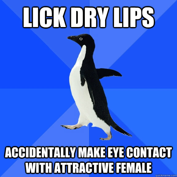 Lick dry lips accidentally make eye contact with attractive female  Socially Awkward Penguin