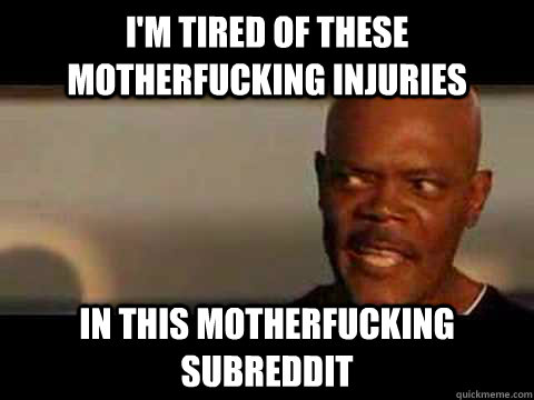i'm tired of these motherfucking injuries in this motherfucking subreddit  