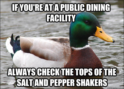 If You're at a public dining facility  Always check the tops of the salt and pepper shakers   Actual Advice Mallard