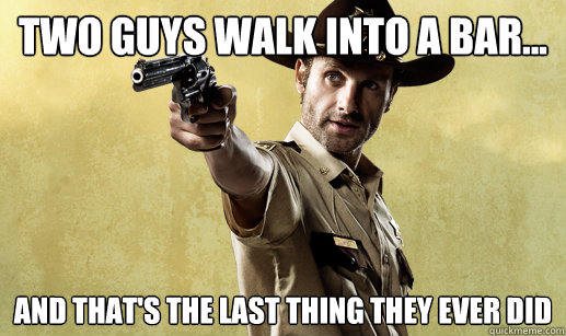 Two guys walk into a bar... And that's the last thing they ever did  Rick Grimes