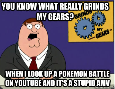 you know what really grinds my gears? when I look up a pokemon battle on youtube and it's a stupid amv  Family Guy Grinds My Gears