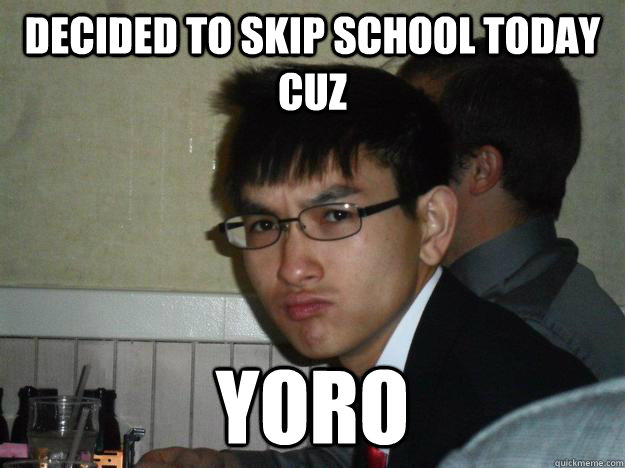 Decided to skip school today cuz yoro  Rebellious Asian