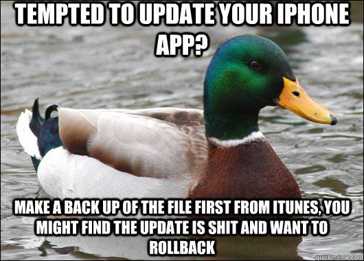 Tempted to update your iphone app? make a back up of the file first from itunes, you might find the update is shit and want to rollback  Actual Advice Mallard