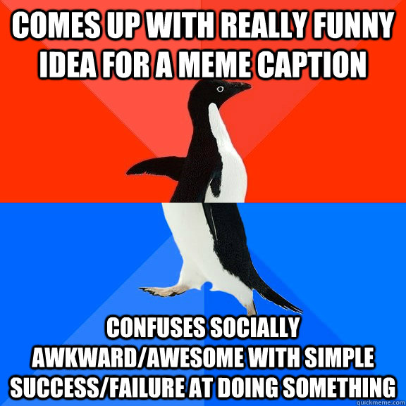 Comes up with really funny idea for a meme caption Confuses socially awkward/awesome with simple success/failure at doing something  Socially Awesome Awkward Penguin