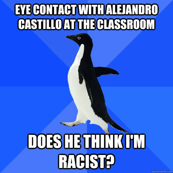 eye contact with Alejandro castillo at the classroom does he think i'm racist?  Socially Awkward Penguin