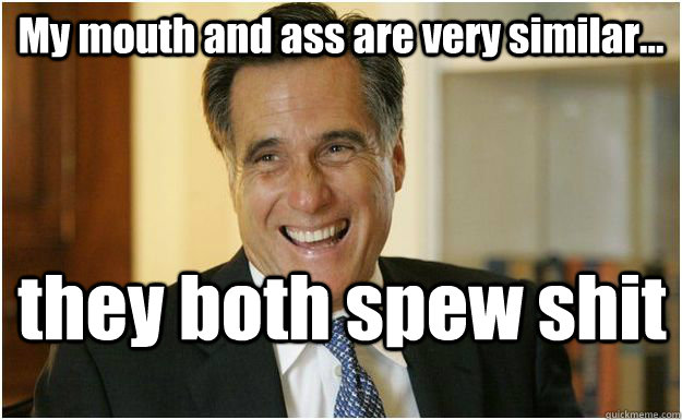My mouth and ass are very similar... they both spew shit  Mitt Romney