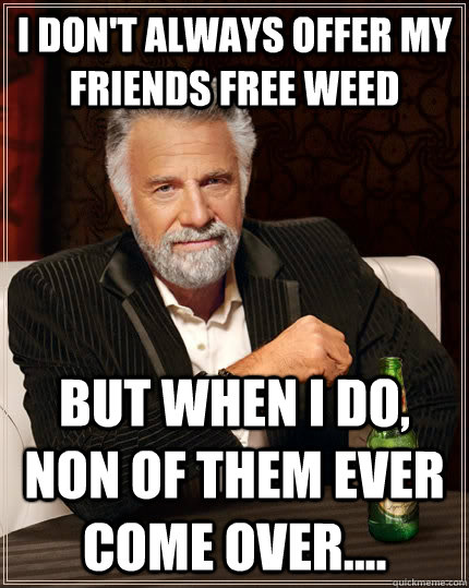 I don't always offer my friends free weed But when I do, non of them ever come over....  The Most Interesting Man In The World