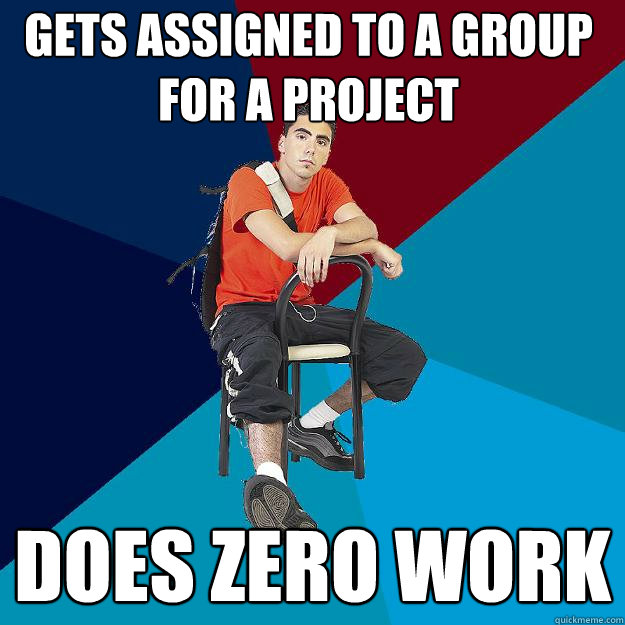 Gets assigned to a group for a project does zero work - Gets assigned to a group for a project does zero work  Asshole Undergrad