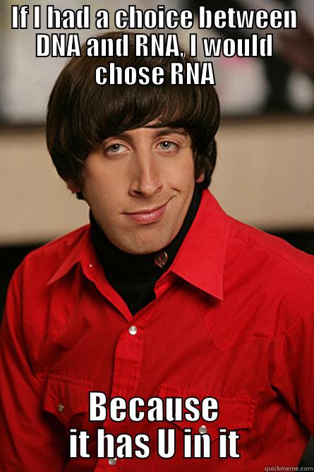 If I had a choice between DNA and RNA - IF I HAD A CHOICE BETWEEN DNA AND RNA, I WOULD CHOSE RNA BECAUSE IT HAS U IN IT Pickup Line Scientist