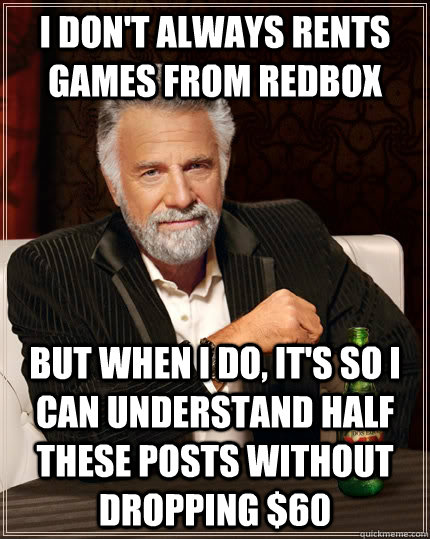 i don't always rents games from redbox but when I do, it's so i can understand half these posts without dropping $60  The Most Interesting Man In The World