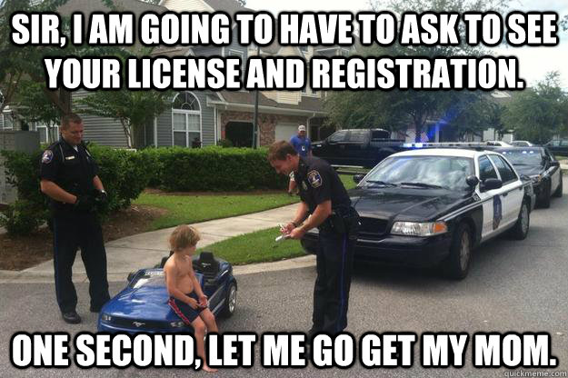 Sir, I am going to have to ask to see your license and registration. One second, let me go get my mom.  Street Racing Kid