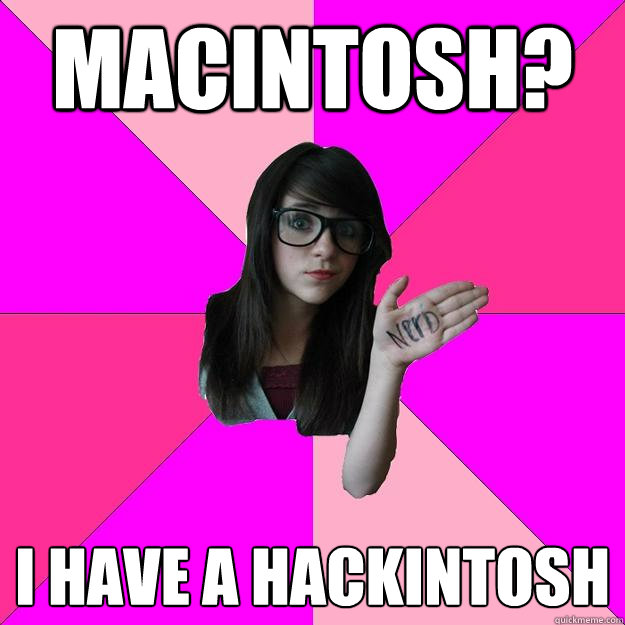 Macintosh? I have a Hackintosh  Idiot Nerd Girl