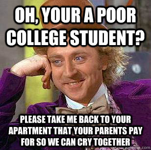 Oh, Your a poor college student? please take me back to your apartment that your parents pay for so we can cry together  Condescending Wonka