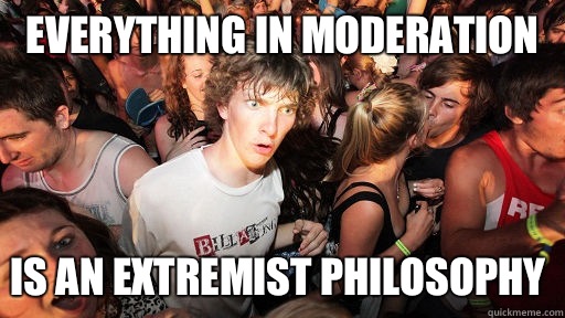 Everything in moderation Is an extremist philosophy  - Everything in moderation Is an extremist philosophy   Sudden Clarity Clarence