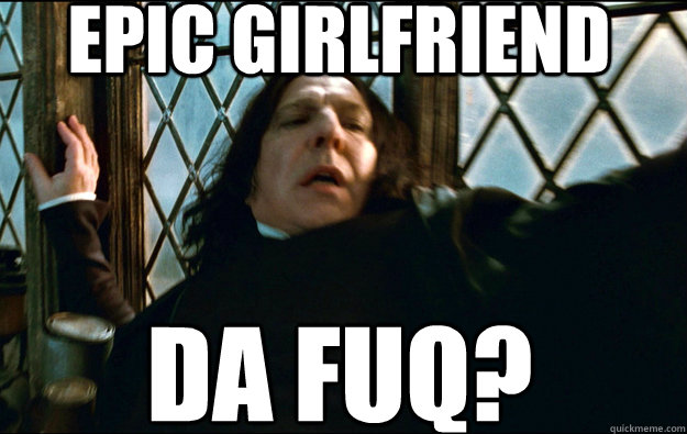epic girlfriend DA FUQ?  Snape Dafuq