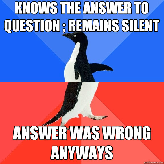knows the answer to question ; remains silent answer was wrong anyways   Socially Awkward Awesome Penguin