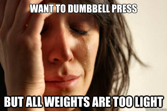 want to dumbbell press  But all weights are too light   First World Problems