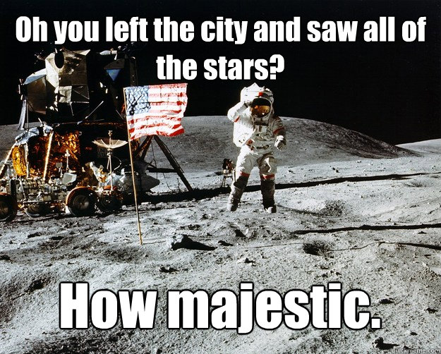 Oh you left the city and saw all of the stars? How majestic.  Unimpressed Astronaut