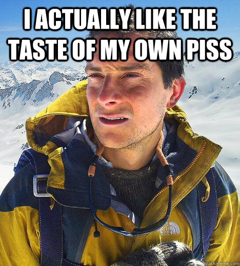 i actually like the taste of my own piss  - i actually like the taste of my own piss   Bear Grylls