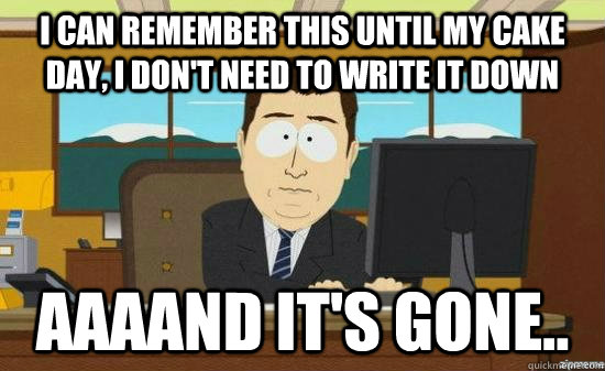 i can remember this until my cake day, i don't need to write it down AAAAND It's gone..  aaaand its gone