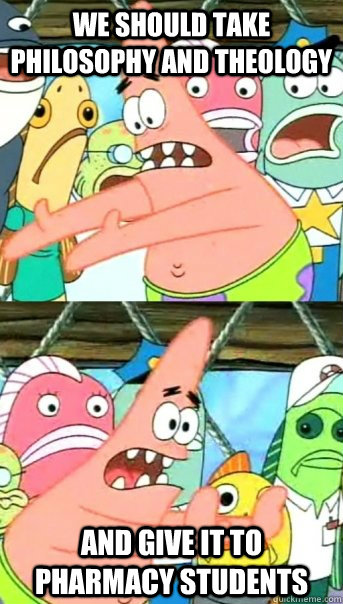 We should take philosophy and theology  and give it to pharmacy students  Push it somewhere else Patrick
