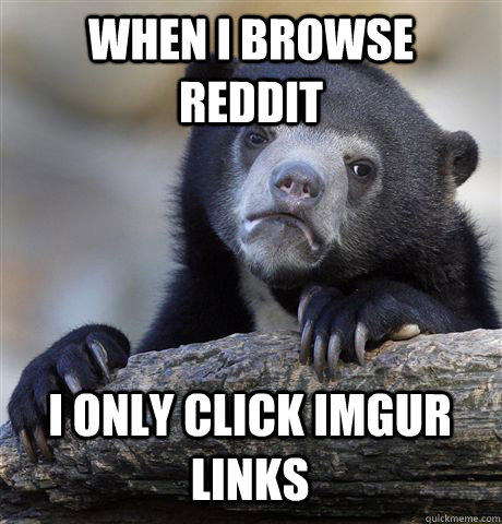 WHEN I BROWSE REDDIT I ONLY CLICK IMGUR LINKS  Confession Bear