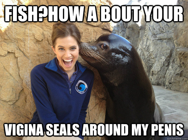 fish?how a bout your vigina seals around my penis  Crazy Secret