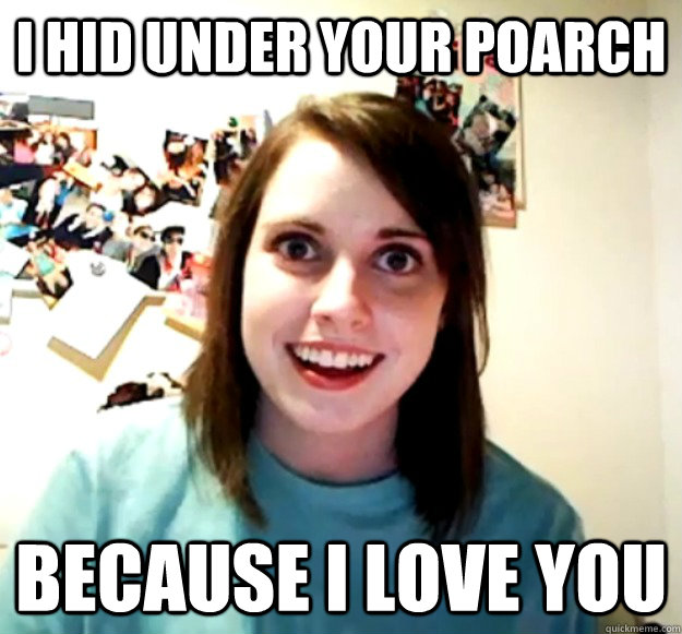I hid under your poarch because I love you - I hid under your poarch because I love you  Overly Attached Girlfriend