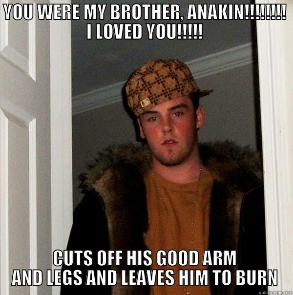 YOU WERE MY BROTHER, ANAKIN!!!!!!!! I LOVED YOU!!!!! CUTS OFF HIS GOOD ARM AND LEGS AND LEAVES HIM TO BURN Scumbag Steve