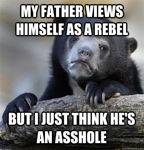 my father views himself as a rebel but I just think he's an asshole  Confession Bear