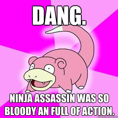Dang. Ninja Assassin was so bloody an full of action.  Slowpoke
