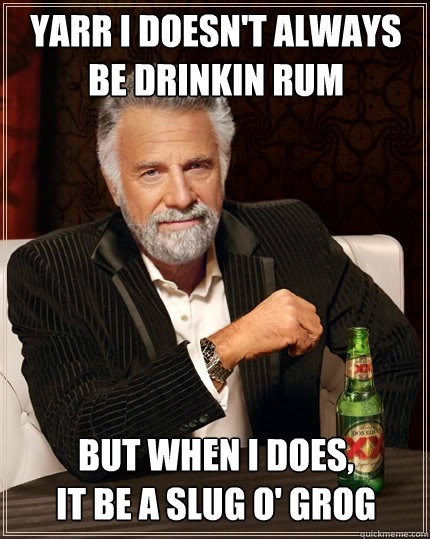 YARR I DOESN'T ALWAYS BE DRINKIN RUM BUT WHEN I DOES,
IT BE A SLUG O' GROG  The Most Interesting Man In The World