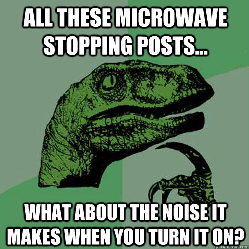 All these microwave stopping posts... What about the noise it makes when you turn it on? - All these microwave stopping posts... What about the noise it makes when you turn it on?  Philosoraptor