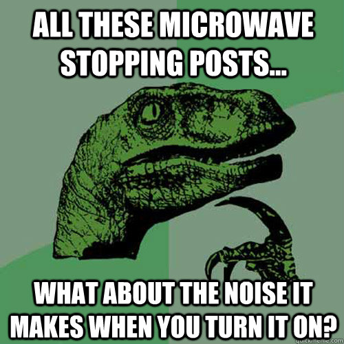 All these microwave stopping posts... What about the noise it makes when you turn it on?  Philosoraptor