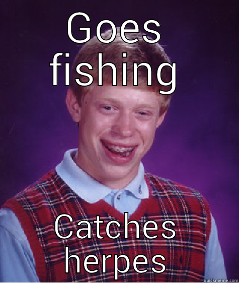GOES FISHING CATCHES HERPES Bad Luck Brian
