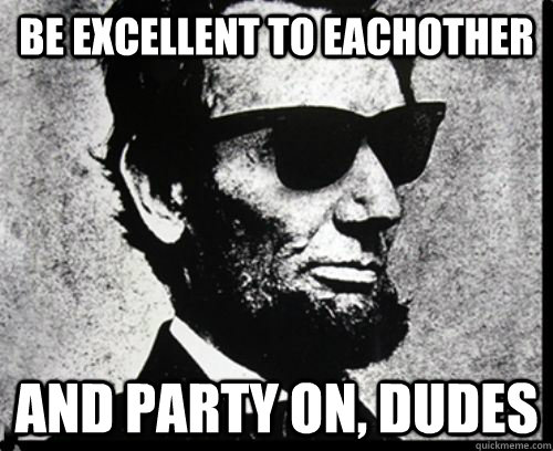 Be excellent to eachother and party on, dudes  