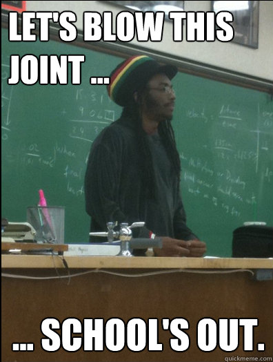 let's blow this joint ... ... school's out.  Rasta Science Teacher